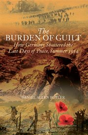 The burden of guilt how Germany shattered the last days of peace, August 1914 cover image