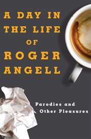 A day in the life of Roger Angell : parodies and other pleasures cover image