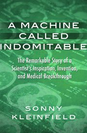 A machine called indomitable : the remarkable story of a scientist's inspiration, invention, and medical breakthrough cover image