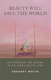Beauty will save the world: recovering the human in an ideological age cover image
