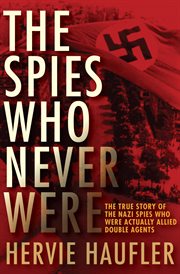 The spies who never were : the true story of the Nazi spies who were actually Allied double agents cover image