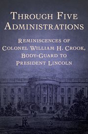 Through Five Administrations: Reminiscences of Colonel William H. Crook, Body-Guard to President Lincoln cover image
