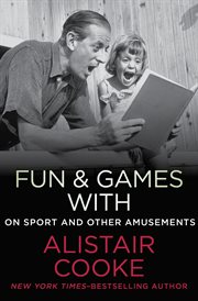 Fun & Games with Alistair Cooke : On Sport and Other Amusements cover image