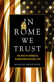 In Rome We Trust : The Rise of Catholics in American Political Life cover image