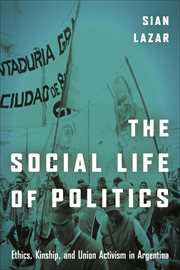 The Social Life of Politics : Ethics, Kinship, and Union Activism in Argentina cover image