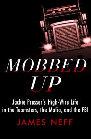 Mobbed up: Jackie Presser's high-wire life in the Teamsters, the Mafia, and the F.B.I cover image
