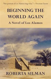 Beginning the world again: a novel of Los Alamos cover image