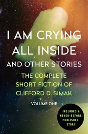 I am crying all inside and other stories : the complete short fiction of Clifford D. Simak. Volume one cover image