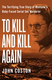 To Kill and Kill Again : the Terrifying True Story of Montana's Baby-Faced Serial Sex Murderer cover image
