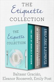 The etiquette collection : the art of worldly wisdom; eleanor roosevelt's book of common sense etiquette; and emily post's etiquette in society, in business, in politics, and at home cover image