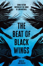 The Beat of Black Wings : Crime Fiction Inspired By the Songs of Joni Mitchell cover image