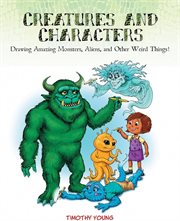 Creatures and Characters : Drawing Amazing Monsters, Aliens, and Other Weird Things! cover image
