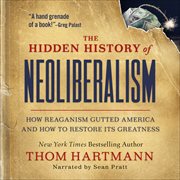 The Hidden History of Neoliberalism : How Reaganism Gutted America and How To Restore Its Greatness cover image