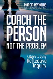 Coach the Person, Not the Problem : A Guide to Using Reflective Inquiry cover image