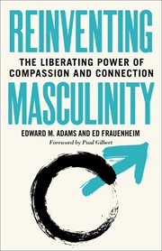 Reinventing Masculinity : the Liberating Power of Compassion and Connection cover image