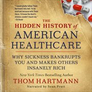 The Hidden History of American Healthcare : Why Sickness Bankrupts You and Makes Others Insanely Rich cover image
