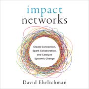Impact Networks : Create Connection, Spark Collaboration, and Catalyze Systemic Change cover image
