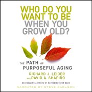 Who Do You Want to Be When You Grow Old? : The Path of Purposeful Aging cover image