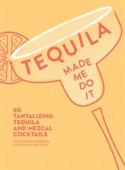 Tequila made me do it : 60 tantalizing tequila and mezcal cocktails cover image