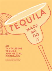 Tequila Made Me Do It : 60 Tantalizing Tequila and Mezcal Cocktails cover image