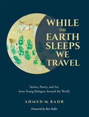 While the Earth Sleeps We Travel : Stories, Poetry, and Art from Young Refugees Around the World cover image