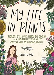 My life in plants : flowers I've loved, herbs I've grown, and houseplants I've killed on the way to finding myself cover image