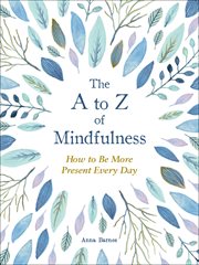 The to z of mindfulness. Simple Ways to Be More Present Every Day cover image