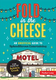 Fold in the Cheese : An Unofficial Guide to Splendiferous Entertaining for Fans of Schitt's Creek cover image