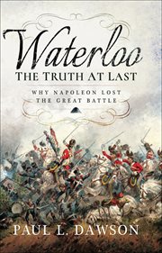 Waterloo : the truth at last : why Napoleon lost the great battle cover image