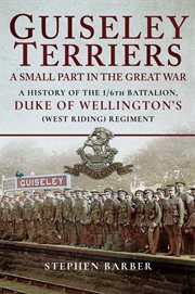 Guiseley terriers: a small part in the great war. A History of the 1/6th Battalion, Duke of Wellington's West Riding Regiment cover image