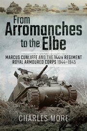 From Arromanches to the Elbe : Marcus Cunliffe and the 144th Regiment Royal Armoured Corps 1944-1945 cover image
