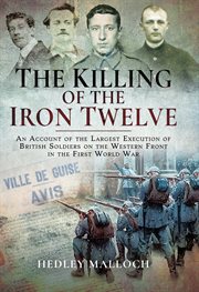 The killing of the iron twelve : an account of the largest execution of British soldiers on the Western Front in the First World War cover image