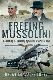 Freeing Mussolini! : Dismantling the Skorzeny Myth in the Gran Sasso Raid cover image