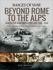Beyond Rome to the Alps : across the Arno and Gothic Line, 1944-1945 : rare photographs from wartime archives cover image