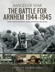 The battle for Arnhem 1944-1945 : rare photographs from wartime archives cover image