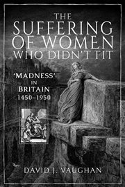 The suffering of women who didn't fit. 'Madness' in Britain, 1450–1950 cover image