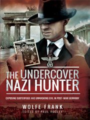 The undercover Nazi hunter : exposing the subterfuge and unmasking evil in post-war Germany cover image