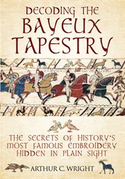 Decoding the Bayeux tapestry : the secrets of history's most famous embroidery hidden in plain sight cover image