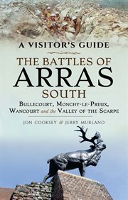 A visitor's guide: the battles of Arras South : Bullecourt, Monchy-le-Preux, Wancourt and the Valley of the Scarpe cover image