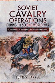 Soviet cavalry operations during the Second World War : & the genesis of the operationa manoeuvre group cover image