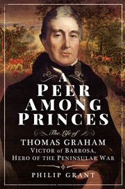 A peer among princes : the life of Thomas Graham, Victor of Barrosa, hero of the Peninsular War cover image