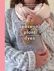 Seasonal plant dyes : create your own beautiful botanical dyes, plus four season projects to make cover image