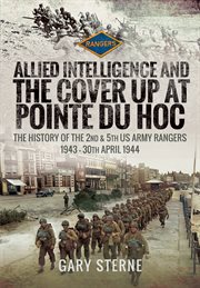 Allied intelligence and the cover up at Pointe du Hoc : 2nd & 5th US Army Rangers 1943 - 30 April 1944. Volume I cover image
