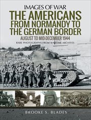 The Americans from Normandy to the German Border : rare photographs from Wartime Archives cover image