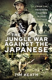 The jungle war against the Japanese : from the veterans fighfting in Asia, 1941-1945 cover image