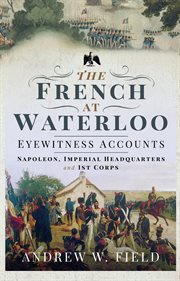 The French at Waterloo : eyewitness accounts: II and VI Corps, cavalry, artillery, imperial guard and medical services cover image