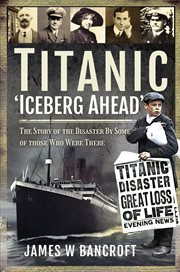 Titanic : 'iceberg ahead' : the story of the disaster by some of those who were there cover image