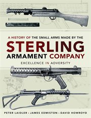 A history of the small arms made by the Sterling Armament Company : excellence in adversity cover image
