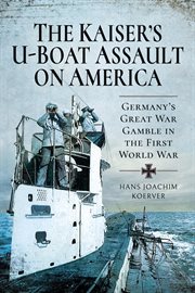 The Kaiser's U-boat assault on America : Germany's great war gamble in the first World War cover image