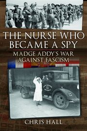 The Nurse Who Became a Spy : Madge Addy's War Against Fascism cover image